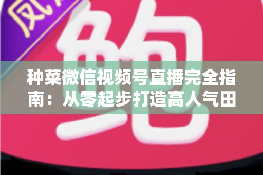 种菜微信视频号直播完全指南:从零起步打造高人气田园直播间 种菜微信视频号直播完全指南:从零起步打造高人气田园直播间