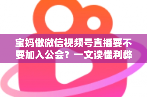 宝妈做微信视频号直播要不要加入公会?一文读懂利弊、避坑与选择策略 宝妈做微信视频号直播要不要加入公会?一文读懂利弊、避坑与选择策略