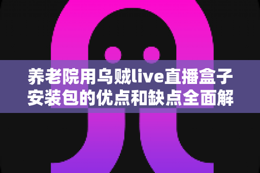养老院用乌贼live直播盒子安装包的优点和缺点全面解析:智慧养老文娱设备选购实用指南 养老院用乌贼live直播盒子安装包的优点和缺点全面解析:智慧养老文娱设备选购实用指南