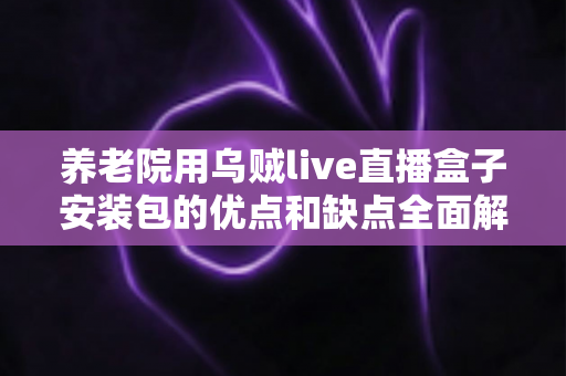 养老院用乌贼live直播盒子安装包的优点和缺点全面解析：智慧养老文娱设备选购实用指南