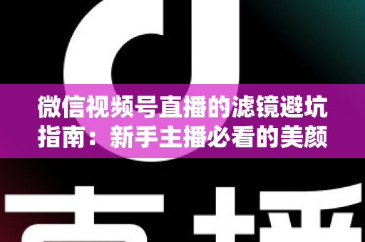 微信视频号直播的滤镜避坑指南:新手主播必看的美颜滤镜实战手册 微信视频号直播的滤镜避坑指南:新手主播必看的美颜滤镜实战手册