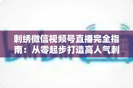 刺绣微信视频号直播完全指南:从零起步打造高人气刺绣直播间的实战宝典 刺绣微信视频号直播完全指南:从零起步打造高人气刺绣直播间的实战宝典