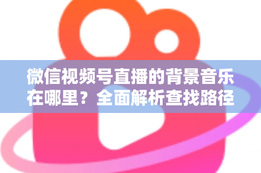 微信视频号直播的背景音乐在哪里?全面解析查找路径与设置方法,助你轻松打造高氛围直播间 微信视频号直播的背景音乐在哪里?全面解析查找路径与设置方法,助你轻松打造高氛围直播间