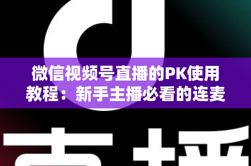 微信视频号直播的PK使用教程:新手主播必看的连麦PK全流程实操指南(含规则解析与涨粉技巧) 微信视频号直播的PK使用教程:新手主播必看的连麦PK全流程实操指南(含规则解析与涨粉技巧)