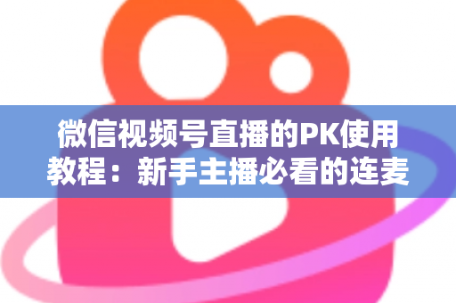 微信视频号直播的PK使用教程:新手主播必看的连麦PK全流程实操指南(含规则解析与涨粉技巧) 微信视频号直播的PK使用教程:新手主播必看的连麦PK全流程实操指南(含规则解析与涨粉技巧)