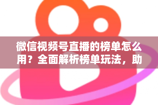 微信视频号直播的榜单怎么用?全面解析榜单玩法,助你提升直播间人气与变现能力 微信视频号直播的榜单怎么用?全面解析榜单玩法,助你提升直播间人气与变现能力