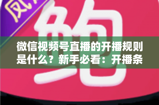 微信视频号直播的开播规则是什么?新手必看:开播条件、内容红线与违规处罚全解析 微信视频号直播的开播规则是什么?新手必看:开播条件、内容红线与违规处罚全解析