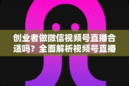 创业者做微信视频号直播合适吗?全面解析视频号直播的机遇、挑战与实操路径 创业者做微信视频号直播合适吗?全面解析视频号直播的机遇、挑战与实操路径