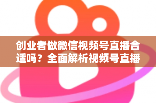 创业者做微信视频号直播合适吗?全面解析视频号直播的机遇、挑战与实操路径 创业者做微信视频号直播合适吗?全面解析视频号直播的机遇、挑战与实操路径