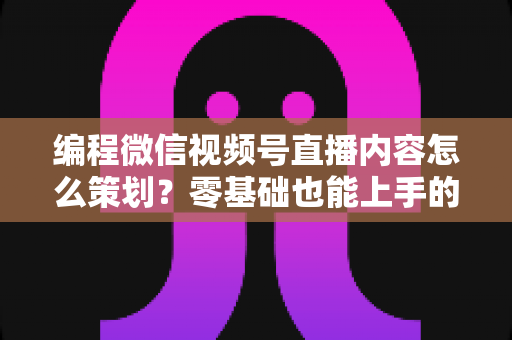 编程微信视频号直播内容怎么策划?零基础也能上手的完整策划指南 编程微信视频号直播内容怎么策划?零基础也能上手的完整策划指南