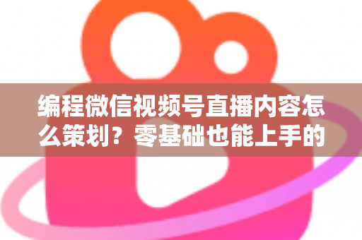 编程微信视频号直播内容怎么策划?零基础也能上手的完整策划指南 编程微信视频号直播内容怎么策划?零基础也能上手的完整策划指南
