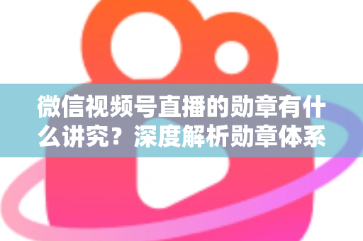 微信视频号直播的勋章有什么讲究?深度解析勋章体系、等级规则与直播运营价值 微信视频号直播的勋章有什么讲究?深度解析勋章体系、等级规则与直播运营价值