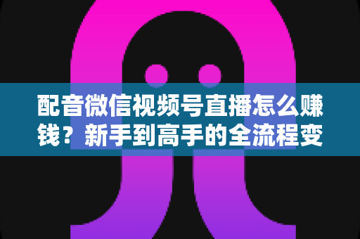 配音微信视频号直播怎么赚钱?新手到高手的全流程变现攻略与实操指南 配音微信视频号直播怎么赚钱?新手到高手的全流程变现攻略与实操指南