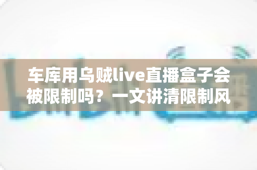车库用乌贼live直播盒子会被限制吗?一文讲清限制风险、原因与实用应对方法 车库用乌贼live直播盒子会被限制吗?一文讲清限制风险、原因与实用应对方法