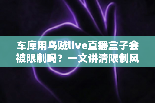 车库用乌贼live直播盒子会被限制吗?一文讲清限制风险、原因与实用应对方法 车库用乌贼live直播盒子会被限制吗?一文讲清限制风险、原因与实用应对方法