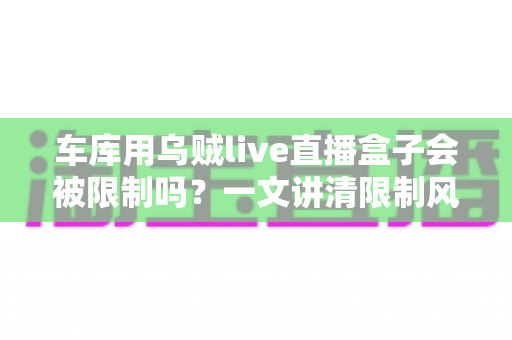 车库用乌贼live直播盒子会被限制吗？一文讲清限制风险、原因与实用应对方法