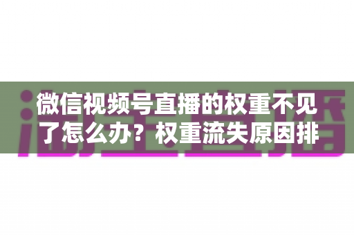 微信视频号直播的权重不见了怎么办？权重流失原因排查与快速恢复实操指南