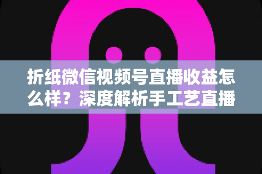 折纸微信视频号直播收益怎么样?深度解析手工艺直播的赚钱模式与变现潜力 折纸微信视频号直播收益怎么样?深度解析手工艺直播的赚钱模式与变现潜力