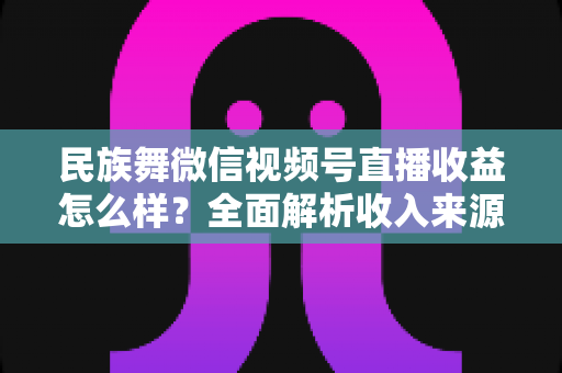 民族舞微信视频号直播收益怎么样?全面解析收入来源与变现技巧 民族舞微信视频号直播收益怎么样?全面解析收入来源与变现技巧