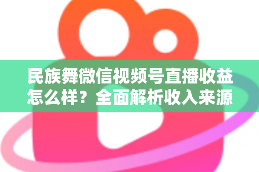 民族舞微信视频号直播收益怎么样?全面解析收入来源与变现技巧 民族舞微信视频号直播收益怎么样?全面解析收入来源与变现技巧