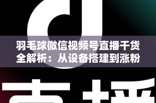 羽毛球微信视频号直播干货全解析:从设备搭建到涨粉变现的实战指南 羽毛球微信视频号直播干货全解析:从设备搭建到涨粉变现的实战指南