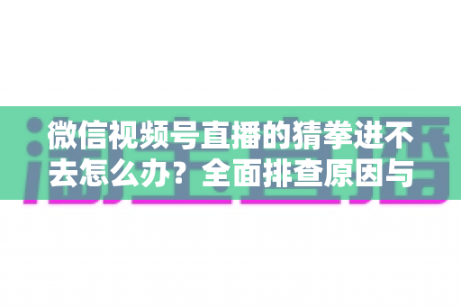 微信视频号直播的猜拳进不去怎么办?全面排查原因与高效解决方案大公开 微信视频号直播的猜拳进不去怎么办?全面排查原因与高效解决方案大公开