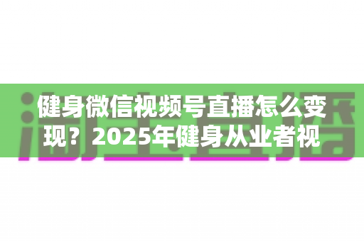 健身微信视频号直播怎么变现?2025年健身从业者视频号直播盈利全攻略 健身微信视频号直播怎么变现?2025年健身从业者视频号直播盈利全攻略