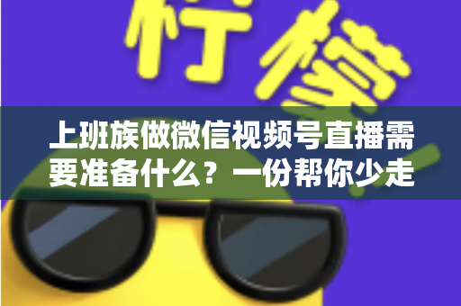 上班族做微信视频号直播需要准备什么?一份帮你少走弯路的实战清单 上班族做微信视频号直播需要准备什么?一份帮你少走弯路的实战清单