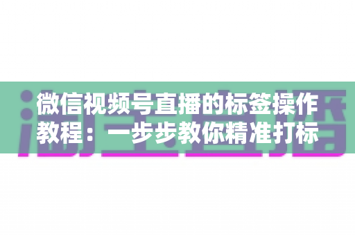 微信视频号直播的标签操作教程:一步步教你精准打标签,让直播间流量翻倍 微信视频号直播的标签操作教程:一步步教你精准打标签,让直播间流量翻倍