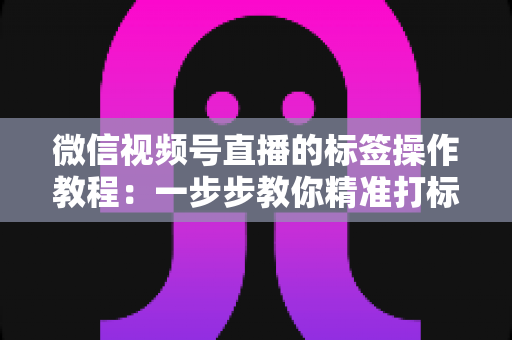 微信视频号直播的标签操作教程:一步步教你精准打标签,让直播间流量翻倍 微信视频号直播的标签操作教程:一步步教你精准打标签,让直播间流量翻倍