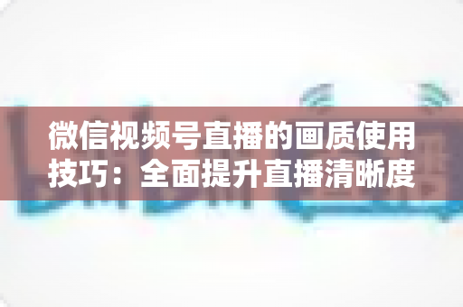 微信视频号直播的画质使用技巧:全面提升直播清晰度的实用指南 微信视频号直播的画质使用技巧:全面提升直播清晰度的实用指南
