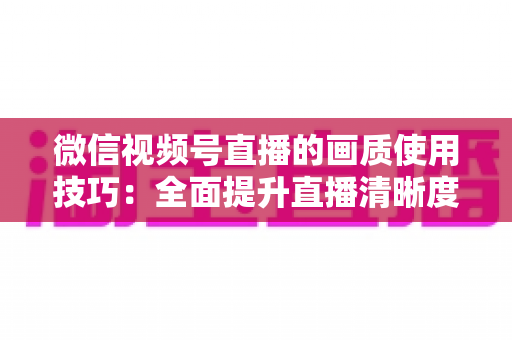 微信视频号直播的画质使用技巧:全面提升直播清晰度的实用指南 微信视频号直播的画质使用技巧:全面提升直播清晰度的实用指南