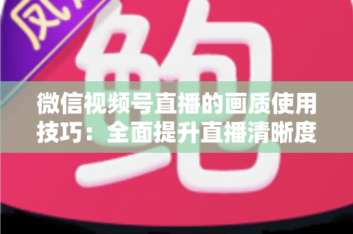 微信视频号直播的画质使用技巧：全面提升直播清晰度的实用指南