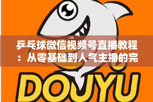 乒乓球微信视频号直播教程:从零基础到人气主播的完整实战指南 乒乓球微信视频号直播教程:从零基础到人气主播的完整实战指南