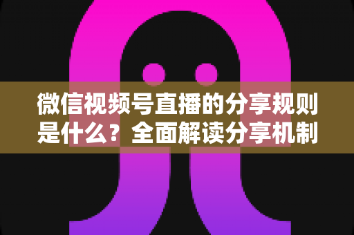 微信视频号直播的分享规则是什么?全面解读分享机制与实操引流指南 微信视频号直播的分享规则是什么?全面解读分享机制与实操引流指南