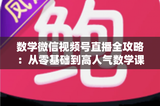 数学微信视频号直播全攻略:从零基础到高人气数学课堂的实战运营指南 数学微信视频号直播全攻略:从零基础到高人气数学课堂的实战运营指南