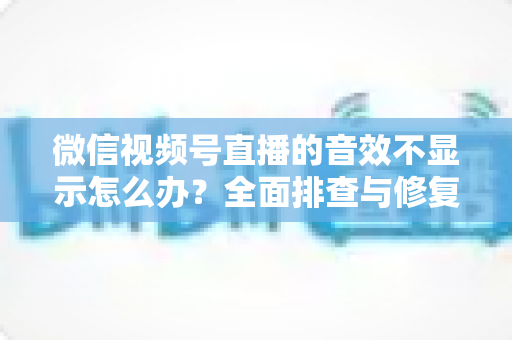 微信视频号直播的音效不显示怎么办?全面排查与修复指南,助你快速找回直播间好声音 微信视频号直播的音效不显示怎么办?全面排查与修复指南,助你快速找回直播间好声音