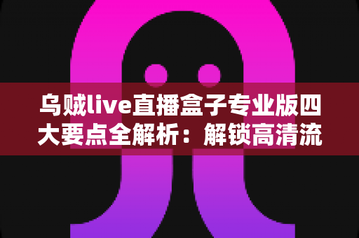 乌贼live直播盒子专业版四大要点全解析:解锁高清流畅直播新体验的必备指南 乌贼live直播盒子专业版四大要点全解析:解锁高清流畅直播新体验的必备指南