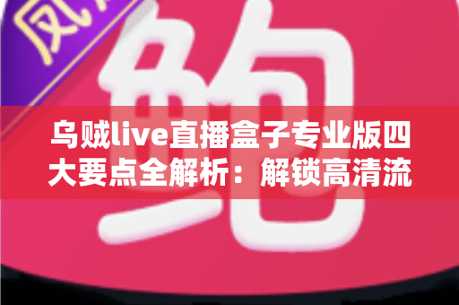 乌贼live直播盒子专业版四大要点全解析:解锁高清流畅直播新体验的必备指南 乌贼live直播盒子专业版四大要点全解析:解锁高清流畅直播新体验的必备指南