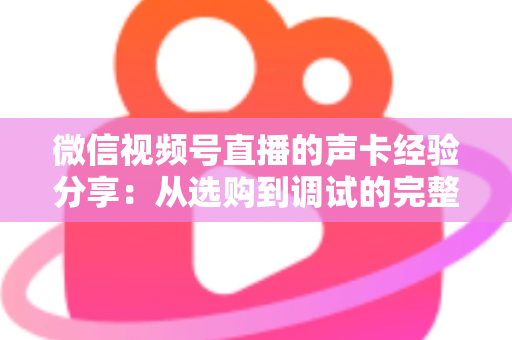 微信视频号直播的声卡经验分享：从选购到调试的完整实战指南