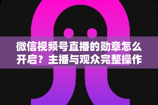 微信视频号直播的勋章怎么开启？主播与观众完整操作指南