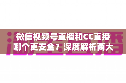 微信视频号直播和CC直播哪个更安全?深度解析两大平台的安全机制与隐私保护指南 微信视频号直播和CC直播哪个更安全?深度解析两大平台的安全机制与隐私保护指南
