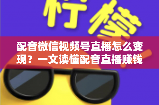 配音微信视频号直播怎么变现?一文读懂配音直播赚钱的实用方法与运营技巧 配音微信视频号直播怎么变现?一文读懂配音直播赚钱的实用方法与运营技巧