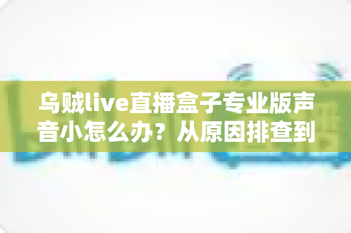 乌贼live直播盒子专业版声音小怎么办?从原因排查到彻底修复的完整实用指南 乌贼live直播盒子专业版声音小怎么办?从原因排查到彻底修复的完整实用指南