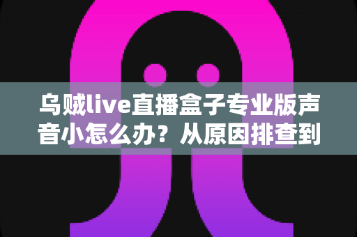 乌贼live直播盒子专业版声音小怎么办?从原因排查到彻底修复的完整实用指南 乌贼live直播盒子专业版声音小怎么办?从原因排查到彻底修复的完整实用指南
