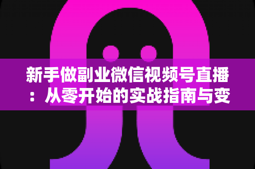 新手做副业微信视频号直播:从零开始的实战指南与变现全攻略 新手做副业微信视频号直播:从零开始的实战指南与变现全攻略