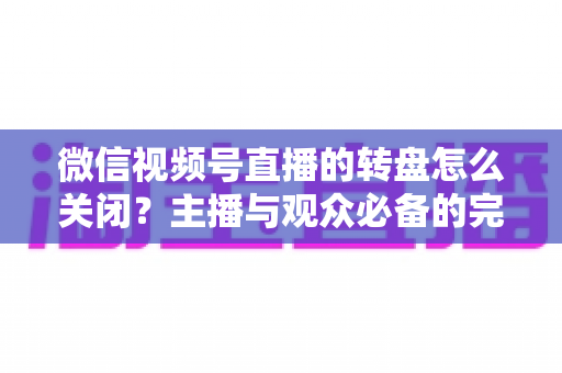 微信视频号直播的转盘怎么关闭?主播与观众必备的完整操作指南 微信视频号直播的转盘怎么关闭?主播与观众必备的完整操作指南