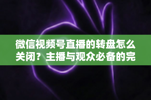 微信视频号直播的转盘怎么关闭?主播与观众必备的完整操作指南 微信视频号直播的转盘怎么关闭?主播与观众必备的完整操作指南
