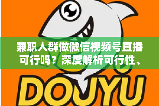兼职人群做微信视频号直播可行吗？深度解析可行性、挑战与实操变现指南