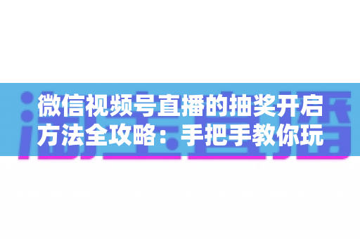 微信视频号直播的抽奖开启方法全攻略:手把手教你玩转直播间抽奖互动,快速提升人气与粉丝黏性 微信视频号直播的抽奖开启方法全攻略:手把手教你玩转直播间抽奖互动,快速提升人气与粉丝黏性